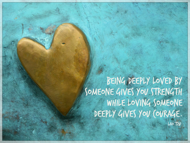 "Being deeply loved by someone gives you straight, while loving someone deeply gives you courage. Quote by Lao Tzu